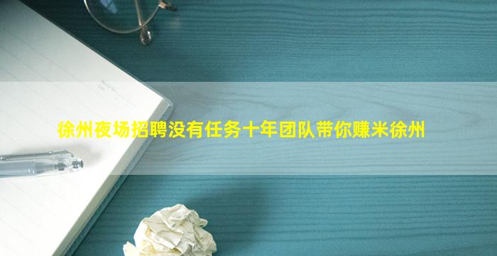 徐州夜场招聘没有任务十年团队带你赚米徐州