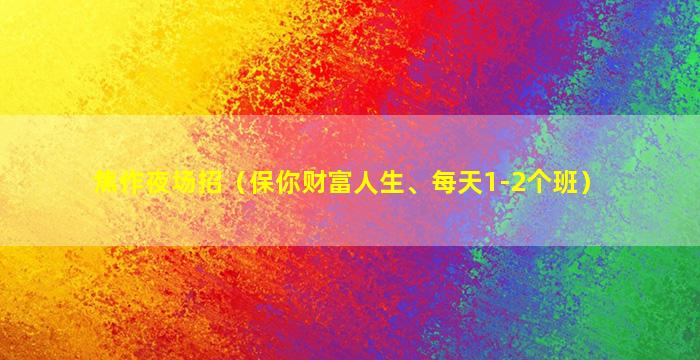 焦作夜场招（保你财富人生、每天1-2个班）